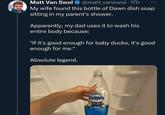 Matt Van Swol @matt_vanswol. 17h My wife found this bottle of Dawn dish soap sitting in my parent's shower. Apparently, my dad uses it to wash his entire body because: "If it's good enough for baby ducks, it's good enough for me." Absolute legend. DAWN