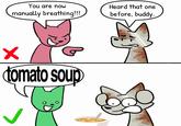 You are now manually breathing!!! Heard that one before, buddy. tomato soup