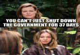 YOU CAN'T JUST SHUT DOWN THE GOVERNMENT FOR 37 DAYS imgflip.com