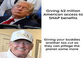 Giving 42 million American access to SNAP benefits USA Giving your buddies another tax cut so they can pillage the planet some more