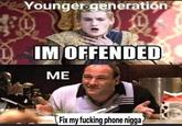Younger generation IM OFFENDED ME Fix my f------ phone n----