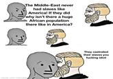 The Middle-East never had slaves like America! If they did why isn't there a huge African population there like in America? made with mematic They castrated their slaves you f------ idiot