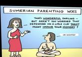 SUMERIAN PARENTING WOES 1 THAT'S WONDERFUL DARLING - BUT AREN'T YOU WORRIED THAT DEPENDING ON A LITTLE CLAY TABLET MIGHT IMPAIR YOUR MEMORY? ok soomer