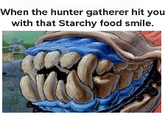 When the hunter gatherer hit your with that Starchy food smile.