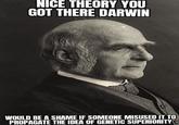 NICE THEORY YOU GOT THERE DARWIN WOULD BE A SHAME IF SOMEONE MISUSED IT TO PROPAGATE THE IDEA OF GENETIC SUPERIORITY