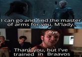 I can go and find the master of arms for you, M'lady. Arya Thank you, but I've trained in Braavos