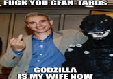F--- YOU GFAN-TARDS GODZILLA IS MY WIFE NOW