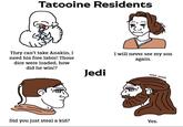 Tatooine Residents They can't take Anakin, I need his free labor! Those dice were loaded, how did he win!? I will never see my son again. Jedi solid_snark Did you just steal a kid? Yes.