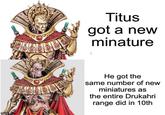 Titus got a new minature 888 He got the same number of new miniatures as the entire Drukahri range did in 10th