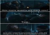 How many queens are there now? Two. And you need to convince the one with the dragons or the one that f---- her brother?