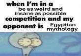 when I'm in a be as weird and insane as possible competition and my opponent is Egyptian mythology