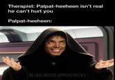 Therapist: Palpat-heeheen isn't real he can't hurt you Palpat-heeheen: @JARJARSCLAPPEDCHEEKS