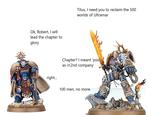 Ok, Robert, I will lead the chapter to glory Titus, I need you to reclaim the 500 worlds of Ultramar GOTRA right... Chapter? I meant 'you' as in 2nd company 100 men, no more.