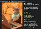 cat-hack.gif (1.01 MB, 300x300) google yandex iqdb wait Anonymous 11/08/25(Sat) 16:57:53 No.215790243 everyone knows that hacking isn't like it is in the movies. here's what it's really like >be hacker >ready to hack >let's do this s--- >put on guy fawkes mask >press up arrow key >press enter seriously the last thing in your terminal history is probably ./hack (that's how you run the script in zsh) so just hit up arrow and enter and the script will run again
