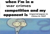 when I'm in a war crimes competition and my opponent is Imperial Japan in China in 1937