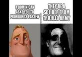 A DOMINICAN ASKS YOU TO THEY'REA SOLIDER FROM PRONOUNCE PARSELY TRUJILLO ARMY imgflip.com