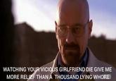 WATCHING YOUR VICIOUS GIRLFRIEND DIE GIVE ME MORE RELIEF THAN A THOUSAND LYING W----