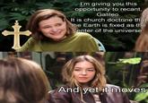 t I'm giving you this opportunity to recant, Galileo. It is church doctrine that the Earth is fixed as the center of the universe. And yet it moves