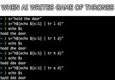 WHEN AI WRITES GAME OF THRONES ~>s="hold the door" |~ > s="h$(echo ${s:1} | tr 1 d)" ~ echo $s hodd the door ~ > s="h$(echo ${s:1} | tr t d)" ~echo $s hodd dhe door |~ > s="h$(echo ${s:1} | tr h d)" echo $s ~ hodd dde door |~ > s="h$(echo ${s:1} | tr e d)" ~> echo $s hddddd door