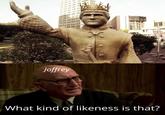 Joffrey What kind of likeness is that?