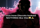 I love how Diavolo looked NOTHING like this