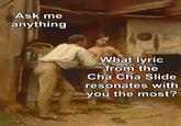 Ask me anything What lyric CheesyLaveda from the Cha Cha Slide resonates with you the most?