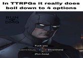 In TTRPGs it really does boil down to 4 options RUN DMG F--- you Y I want to f--- you Ⓡ [Overshare] ☑ A [Run Away] MemeCenter.com