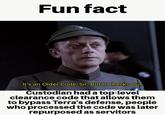 Fun fact It's an Older Code, Sir, But It Checks Out Custodian had a top-level clearance code that allows them to bypass Terra's defense, people who processed the code was later repurposed as servitors