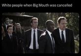 White people when Big Mouth was cancelled