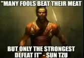 "MANY FOOLS BEAT THEIR MEAT BUT ONLY THE STRONGEST DEFEAT IT"-SUN TZU