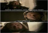 Jaime Lannister, who was your first? Your wife.