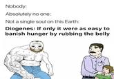 Nobody: Absolutely no one: Not a single soul on this Earth: Diogenes: If only it were as easy to banish hunger by rubbing the belly J
