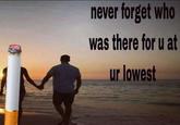 never forget who was there for u at ur lowest