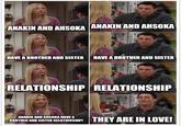 ANAKIN AND AHSOKA ANAKIN AND AHSOKA E HAVE A BROTHER AND SISTER HAVE A BROTHER AND SISTER E RELATIONSHIP RELATIONSHIP ANAKIN AND AHSOKA HAVE A BROTHER AND SISTER RELATIONSHIP! THEY ARE IN LOVE!