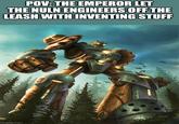 POV: THE EMPEROR LET THE NULN ENGINEERS OFF THE LEASH WITH INVENTING STUFF imgflip.com Daw Seat