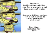 EED WAGO Trade a half-million-dollar car for a camels and two cans of water EED WAGO Spend a billion dollars on a submarine to swim 100 miles and crash Buy five kebabs for 10 $