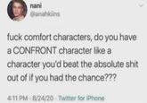 nani @anahkiins f--- comfort characters, do you have a CONFRONT character like a character you'd beat the absolute s--- out of if you had the chance??? 4:11 PM · 8/24/20 - Twitter for iPhone