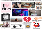 handsome but never had a girlfriend at >30 starter pack I♥ MOM always tired mostly sleeping mom trying to set him during the day up with a girl from work or she see's at a store lives with mom & puts mom first * Ultra Soft & Strong 25 Jergens Shea Butter probably depressed family questions if has no friends in real life.. Does things alone outside "you never had a relationship before!?" "you never had sex!? You're lying!" dating apps made him lose trust in women since they are usually scammers on there... makes jokes about his hand being his gf he is gay tries to work out when he has time Whatever. he is okay with his life as it is he is shy and doesn't approach anyone
