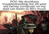 POV: My dumbass troubleshooting the 20 year old family computer so my dad can listen to 80's music