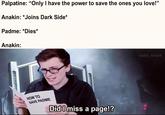 Palpatine: "Only I have the power to save the ones you love!" Anakin: *Joins Dark Side* Padme: *Dies* Anakin: HOW TO SAVE PADME Did I miss a page!? solid_snark