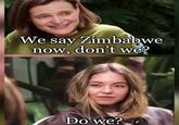 We say Zimbabwe now, don't we? Do we?