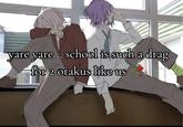 yare yare... school is such a drag for 2 otakus like us
