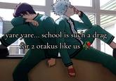 yare yare... school is such a drag for 2 otakus like us
