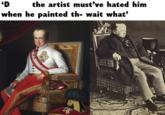 'D the artist must've hated him when he painted th- wait what' wwwwww