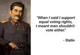 "When I said I support equal voting rights, I meant men shouldn't vote either." - Stalin