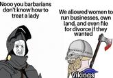 Nooo you barbarians don't know how to treat a lady We allowed women to run businesses, own land, and even file for divorce if they wanted 30 Vikings
