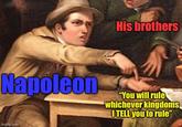 His brothers Napoleon "You will rule whichever kingdoms I TELL you to rule" imgflip.com