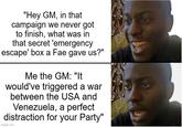"Hey GM, in that campaign we never got to finish, what was in that secret 'emergency escape' box a Fae gave us?" Me the GM: "It would've triggered a war between the USA and Venezuela, a perfect distraction for your Party" imgflip.com 9