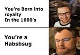 You're Born into royalty In the 1600's You're a Habsbsug