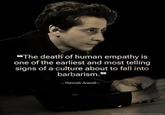 "The death of human empathy is one of the earliest and most telling signs of a culture about to fall into barbarism." - Hannah Arendt -